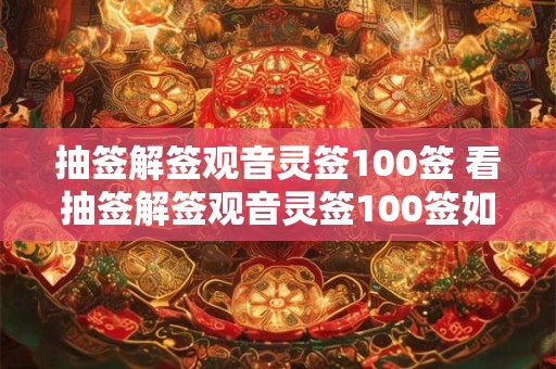 抽签解签观音灵签100签 看抽签解签观音灵签100签如何解答你的烦恼