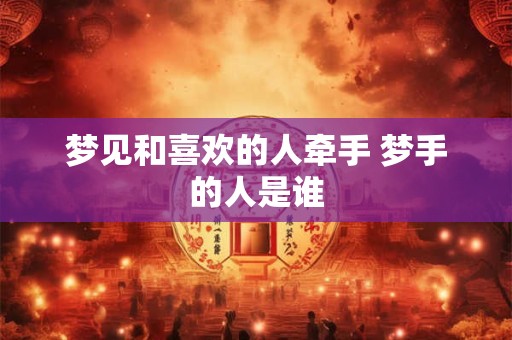 梦见和喜欢的人牵手 梦手的人是谁