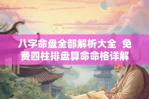 八字命盘全部解析大全  免费四柱排盘算命命格详解