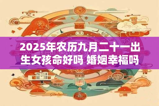2025年农历九月二十一出生女孩命好吗 婚姻幸福吗