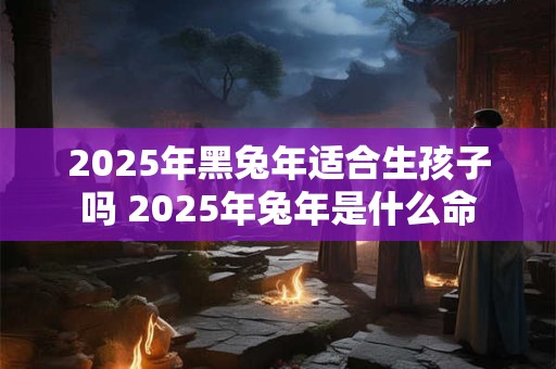 2025年黑兔年适合生孩子吗 2025年兔年是什么命