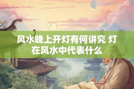 风水晚上开灯有何讲究 灯在风水中代表什么