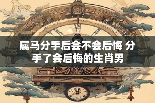 属马分手后会不会后悔 分手了会后悔的生肖男