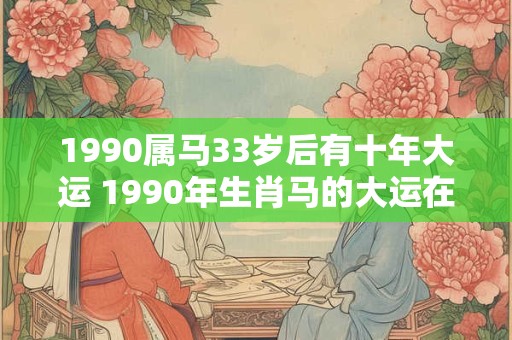 1990属马33岁后有十年大运 1990年生肖马的大运在33岁后会持续10年吗