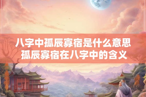 八字中孤辰寡宿是什么意思 孤辰寡宿在八字中的含义是什么