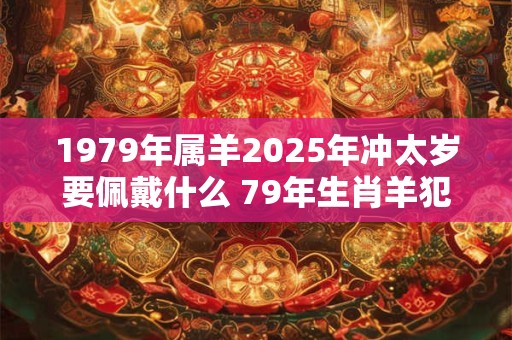 1979年属羊2025年冲太岁要佩戴什么 79年生肖羊犯太岁怎么化解