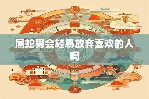详细阅读:属蛇男会轻易放弃喜欢的人吗 属蛇男会轻易放弃喜欢的人吗