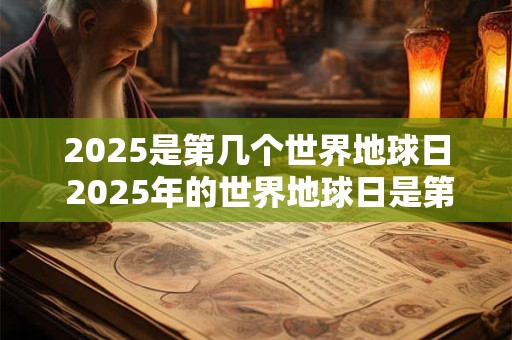 2025是第几个世界地球日 2025年的世界地球日是第几个