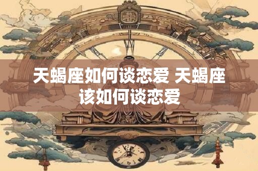 天蝎座如何谈恋爱 天蝎座该如何谈恋爱