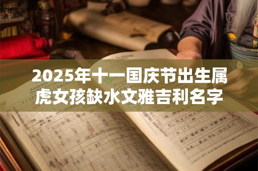2025年十一国庆节出生属虎女孩缺水文雅吉利名字
