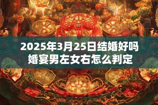 2025年3月25日结婚好吗 婚宴男左女右怎么判定