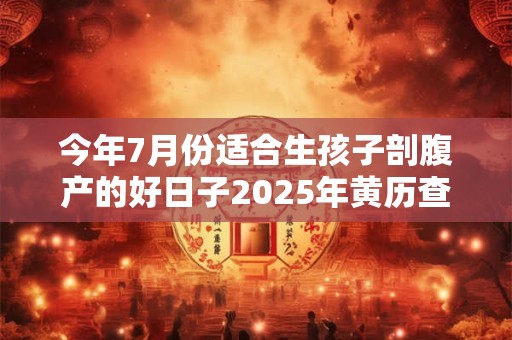 今年7月份适合生孩子剖腹产的好日子2025年黄历查询！