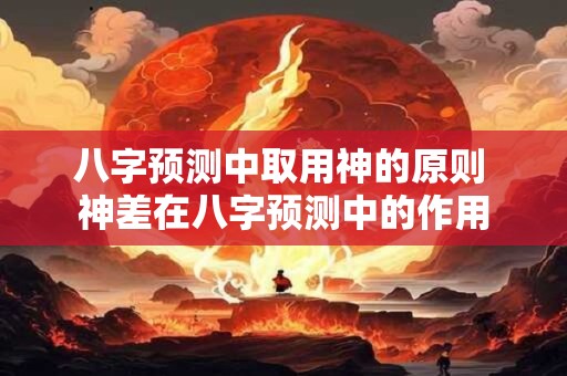 八字预测中取用神的原则 神差在八字预测中的作用