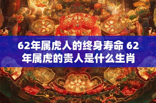 62年属虎人的终身寿命 62年属虎的贵人是什么生肖