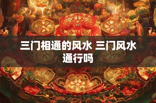 三门相通的风水 三门风水通行吗