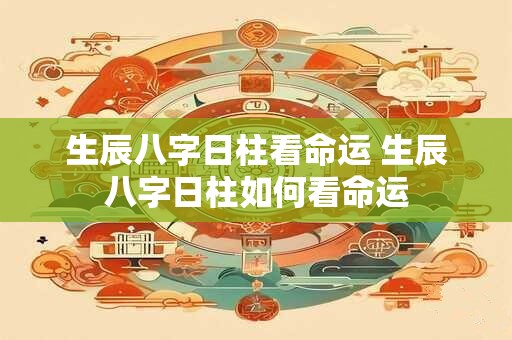 生辰八字日柱看命运 生辰八字日柱如何看命运