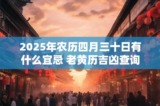 2025年农历四月三十日有什么宜忌 老黄历吉凶查询