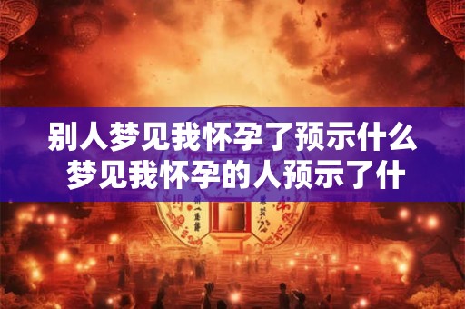 别人梦见我怀孕了预示什么 梦见我怀孕的人预示了什么
