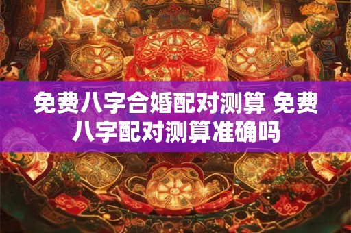 免费八字合婚配对测算 免费八字配对测算准确吗