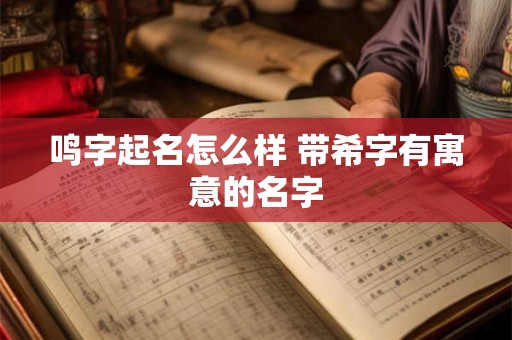 鸣字起名怎么样 带希字有寓意的名字