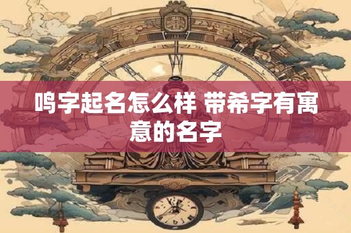 鸣字起名怎么样 带希字有寓意的名字