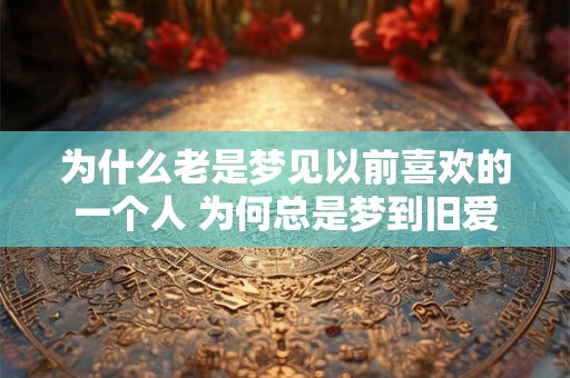 为什么老是梦见以前喜欢的一个人 为何总是梦到旧爱