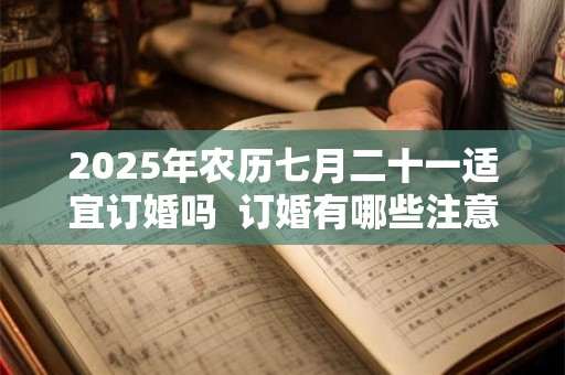 2025年农历七月二十一适宜订婚吗  订婚有哪些注意讲究
