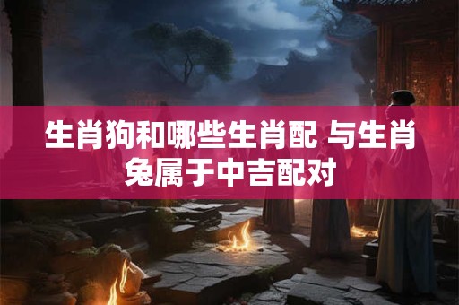 生肖狗和哪些生肖配 与生肖兔属于中吉配对