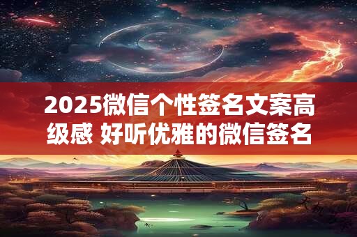 2025微信个性签名文案高级感 好听优雅的微信签名