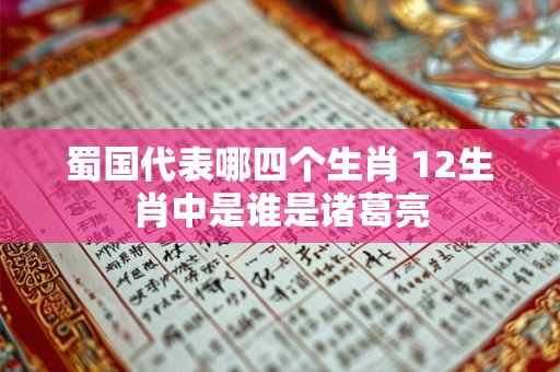 蜀国代表哪四个生肖 12生肖中是谁是诸葛亮
