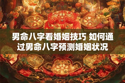 男命八字看婚姻技巧 如何通过男命八字预测婚姻状况