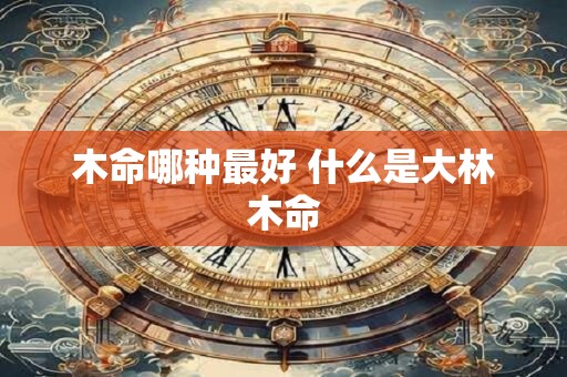 木命哪种最好 什么是大林木命
