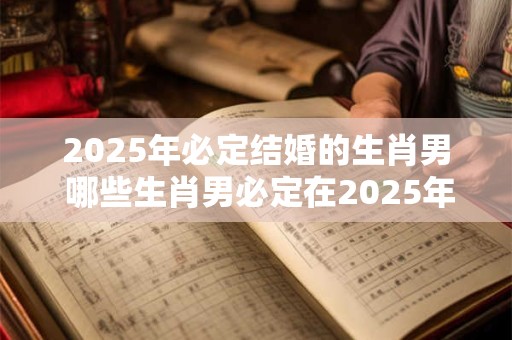 2025年必定结婚的生肖男 哪些生肖男必定在2025年结婚