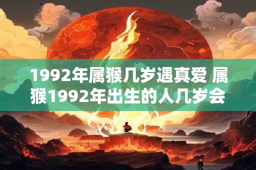 1992年属猴几岁遇真爱 属猴1992年出生的人几岁会遇到真爱