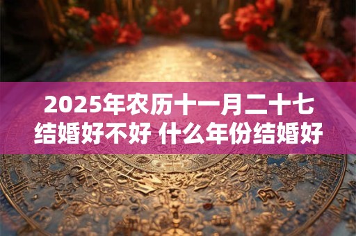 2025年农历十一月二十七结婚好不好 什么年份结婚好