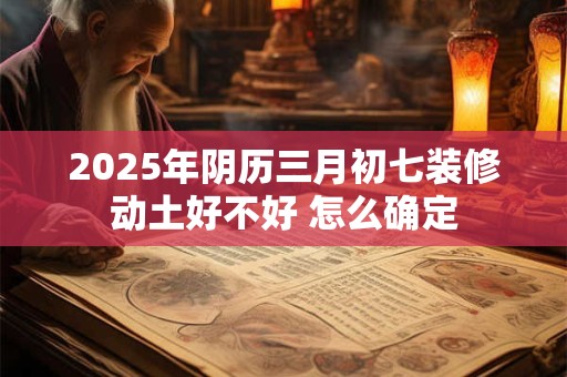 2025年阴历三月初七装修动土好不好 怎么确定