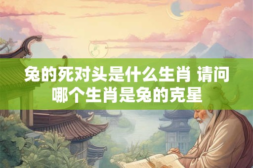 兔的死对头是什么生肖 请问哪个生肖是兔的克星