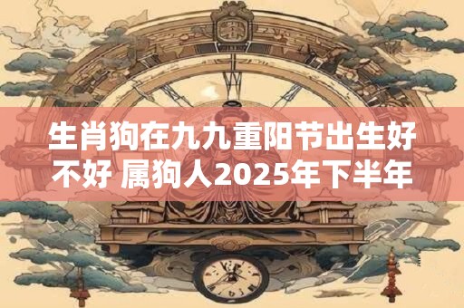 生肖狗在九九重阳节出生好不好 属狗人2025年下半年运势