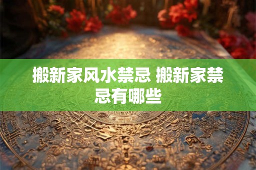 搬新家风水禁忌 搬新家禁忌有哪些