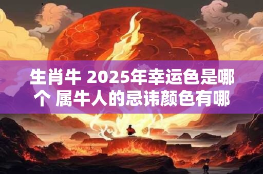 生肖牛 2025年幸运色是哪个 属牛人的忌讳颜色有哪些