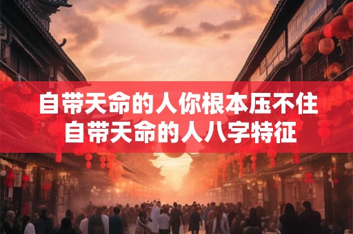 自带天命的人你根本压不住 自带天命的人八字特征