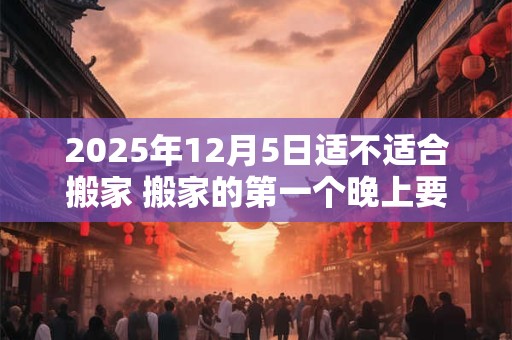 2025年12月5日适不适合搬家 搬家的第一个晚上要住吗