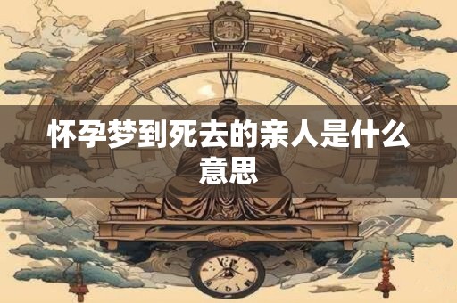 怀孕梦到死去的亲人是什么意思