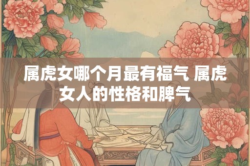属虎女哪个月最有福气 属虎女人的性格和脾气 属虎女哪个月最有福气 属虎女人的性格和脾气