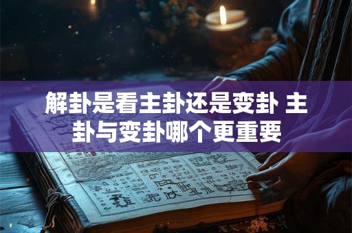 解卦是看主卦还是变卦 主卦与变卦哪个更重要