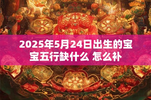 2025年5月24日出生的宝宝五行缺什么 怎么补