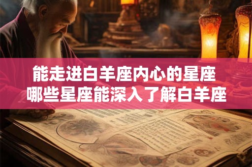 能走进白羊座内心的星座 哪些星座能深入了解白羊座内心