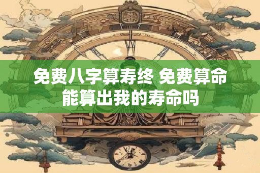 免费八字算寿终 免费算命能算出我的寿命吗
