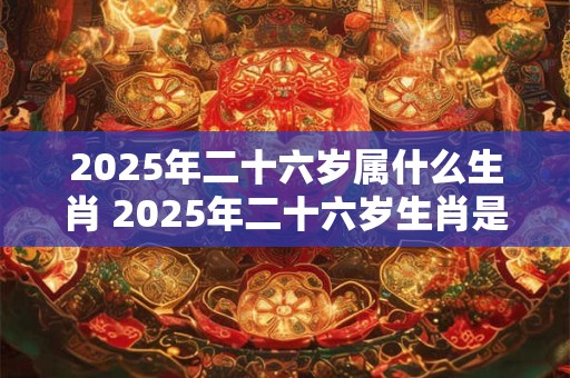 2025年二十六岁属什么生肖 2025年二十六岁生肖是什么