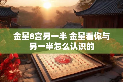 金星8宫另一半 金星看你与另一半怎么认识的